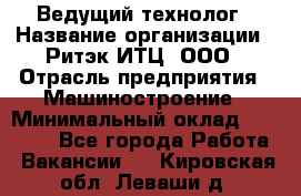 Ведущий технолог › Название организации ­ Ритэк-ИТЦ, ООО › Отрасль предприятия ­ Машиностроение › Минимальный оклад ­ 49 000 - Все города Работа » Вакансии   . Кировская обл.,Леваши д.